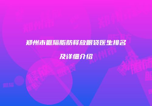 郑州市眶隔脂肪释放眼袋医生排名及详细介绍