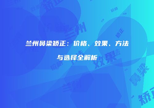 兰州鼻梁矫正：价格、效果、方法与选择全解析