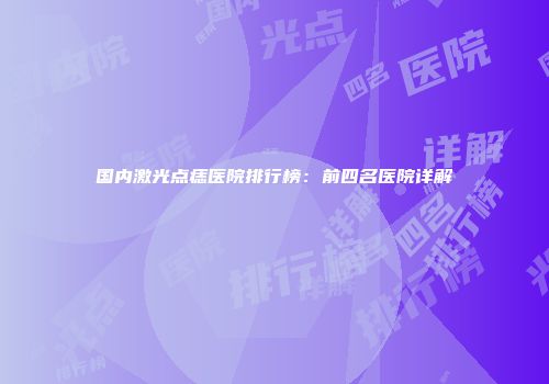国内激光点痣医院排行榜：前四名医院详解