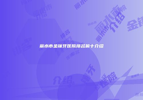 丽水市金镶牙医院排名前十介绍
