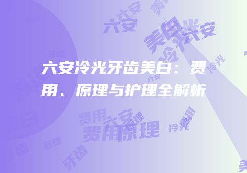六安冷光牙齿美白：费用、原理与护理全解析