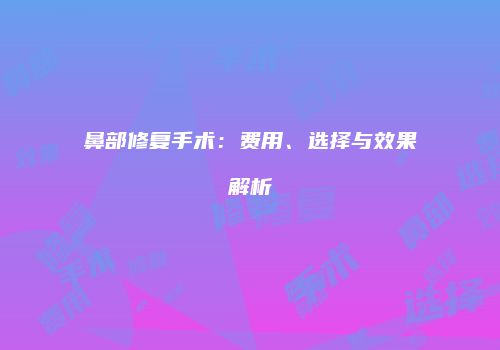 鼻部修复手术：费用、选择与效果解析
