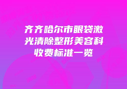 齐齐哈尔市眼袋激光清除整形美容科收费标准一览