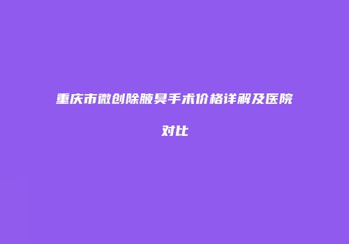 重庆市微创除腋臭手术价格详解及医院对比