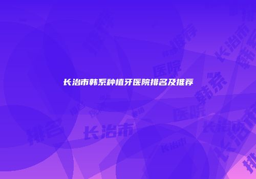 长治市韩系种植牙医院排名及推荐