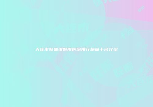 大连市妊娠纹整形医院排行榜前十名介绍