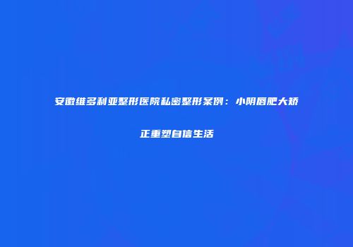 安徽维多利亚整形医院私密整形案例：小阴唇肥大矫正重塑自信生活