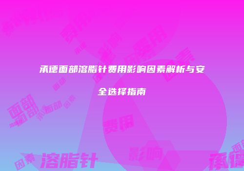 承德面部溶脂针费用影响因素解析与安全选择指南