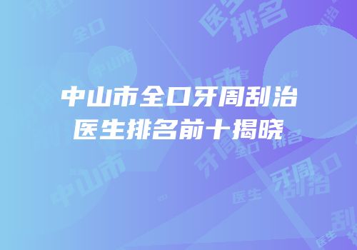 中山市全口牙周刮治医生排名前十揭晓