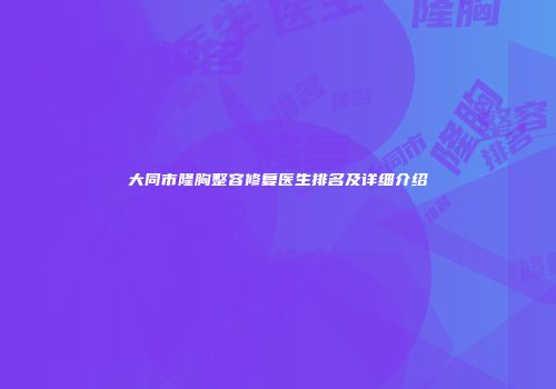 大同市隆胸整容修复医生排名及详细介绍