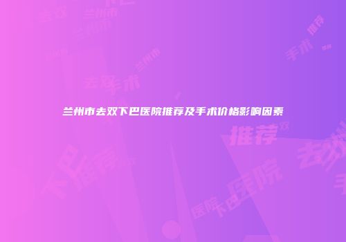 兰州市去双下巴医院推荐及手术价格影响因素