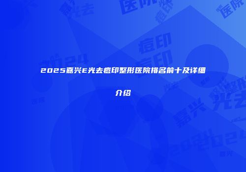 2025嘉兴E光去痘印整形医院排名前十及详细介绍