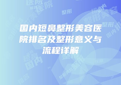 国内短鼻整形美容医院排名及整形意义与流程详解