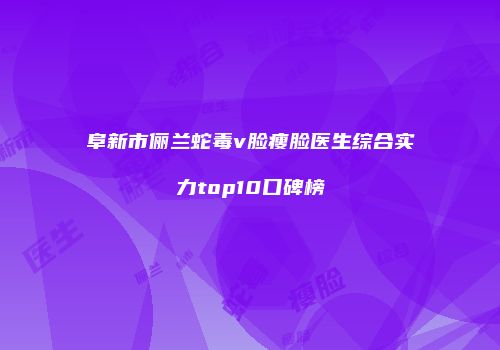 阜新市俪兰蛇毒v脸瘦脸医生综合实力top10口碑榜