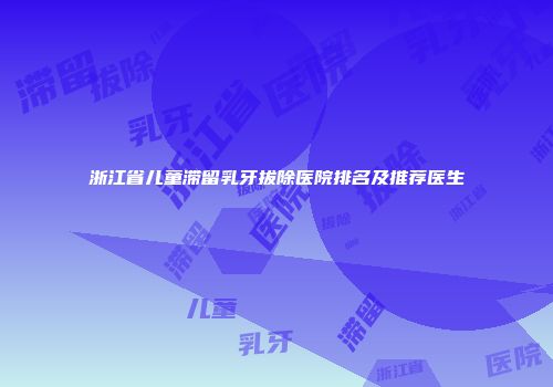 浙江省儿童滞留乳牙拔除医院排名及推荐医生