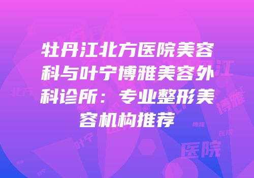 牡丹江北方医院美容科与叶宁博雅美容外科诊所：专业整形美容机构推荐