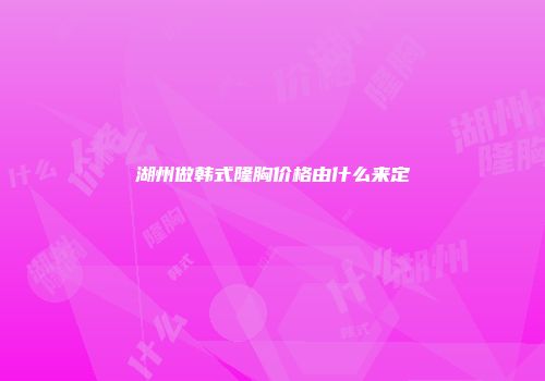 湖州做韩式隆胸价格由什么来定