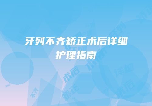 牙列不齐矫正术后详细护理指南