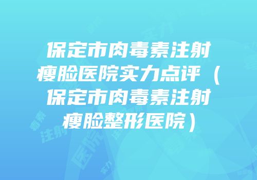 保定市肉毒素注射瘦脸医院实力点评（保定市肉毒素注射瘦脸整形医院）