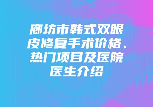 廊坊市韩式双眼皮修复手术价格、热门项目及医院医生介绍