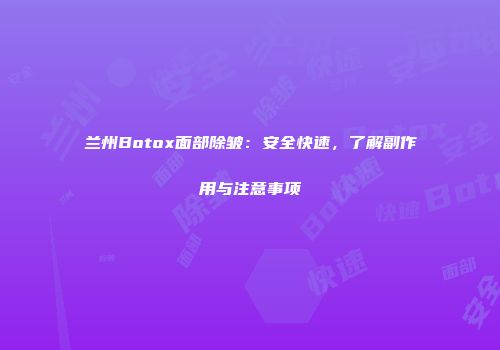 兰州Botox面部除皱：安全快速，了解副作用与注意事项