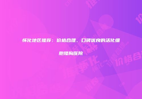 怀化地区推荐：价格合理、口碑优良的活化细胞隆胸医院
