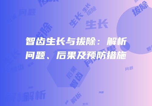 智齿生长与拔除：解析问题、后果及预防措施