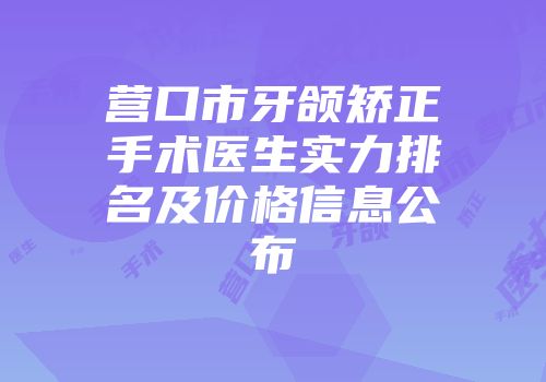 营口市牙颌矫正手术医生实力排名及价格信息公布