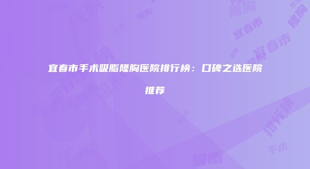 宜春市手术吸脂隆胸医院排行榜：口碑之选医院推荐