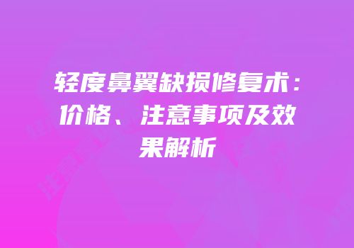 轻度鼻翼缺损修复术：价格、注意事项及效果解析