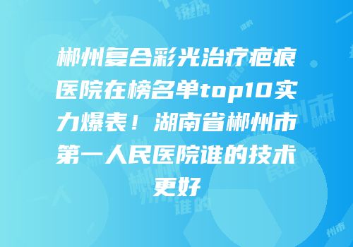 郴州复合彩光治疗疤痕医院在榜名单top10实力爆表！湖南省郴州市第一人民医院谁的技术更好