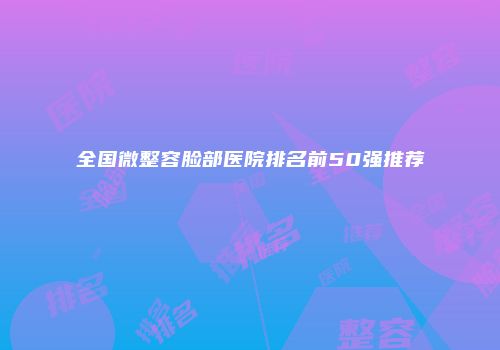 全国微整容脸部医院排名前50强推荐