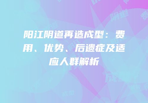 阳江阴道再造成型：费用、优势、后遗症及适应人群解析