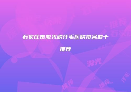 石家庄市激光脱汗毛医院排名前十推荐