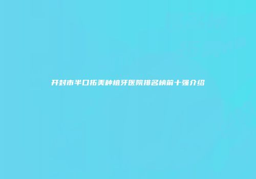 开封市半口拓美种植牙医院排名榜前十强介绍