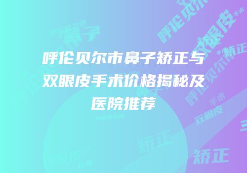 呼伦贝尔市鼻子矫正与双眼皮手术价格揭秘及医院推荐