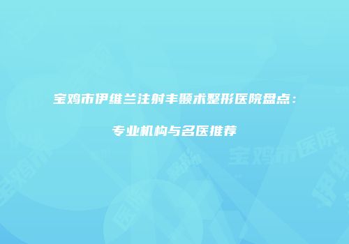 宝鸡市伊维兰注射丰颞术整形医院盘点：专业机构与名医推荐