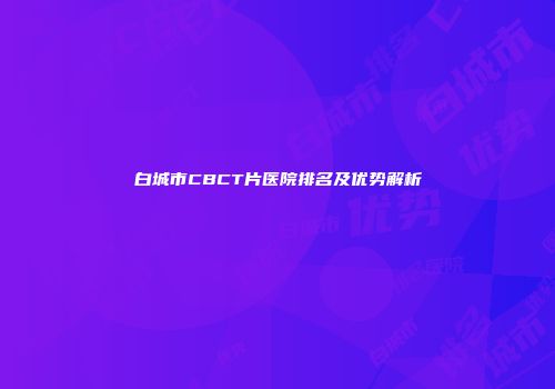 白城市CBCT片医院排名及优势解析
