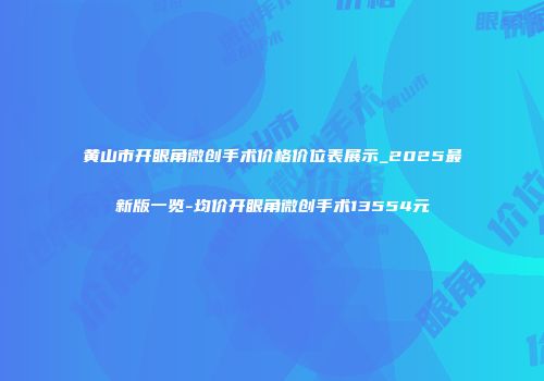黄山市开眼角微创手术价格价位表展示_2025最新版一览-均价开眼角微创手术13554元
