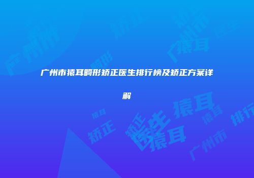 广州市猿耳畸形矫正医生排行榜及矫正方案详解