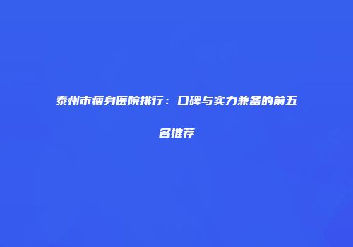 泰州市瘦身医院排行：口碑与实力兼备的前五名推荐