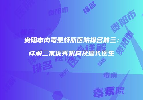 贵阳市肉毒素颏肌医院排名前三：详解三家优秀机构及擅长医生