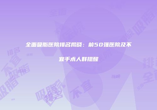 全面吸脂医院排名揭晓：前50强医院及不宜手术人群提醒