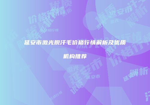 延安市激光脱汗毛价格行情解析及优质机构推荐