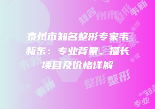 泰州市知名整形专家韦新东：专业背景、擅长项目及价格详解