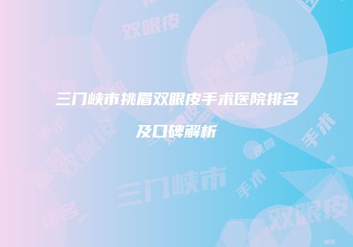 三门峡市挑眉双眼皮手术医院排名及口碑解析