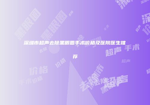 深圳市超声去除黑眼圈手术价格及医院医生推荐