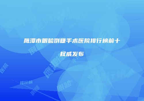 鹰潭市眼睑倒睫手术医院排行榜前十权威发布