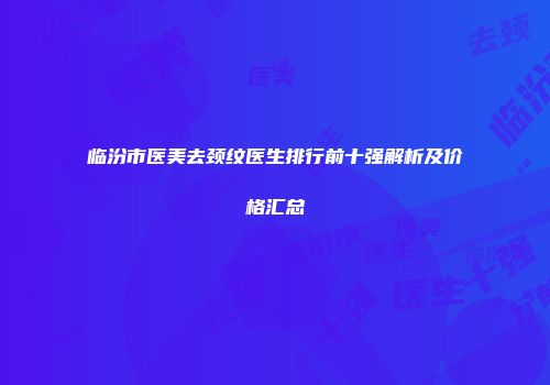 临汾市医美去颈纹医生排行前十强解析及价格汇总