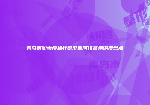 青岛市粉毒瘦脸针整形医院排名榜深度盘点